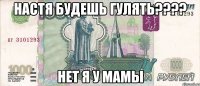 настя будешь гулять??? нет я у мамы