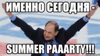 именно сегодня - summer paaarty!!!