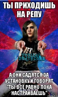 ты приходишь на репу а они садятся за установку и говорят "ты всё равно пока настраиваешь"