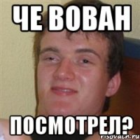 че вован посмотрел?