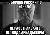 сборная россии по хоккею не расстраивайте леонида аркадьевича