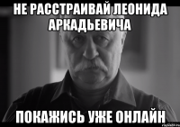 не расстраивай леонида аркадьевича покажись уже онлайн