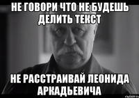 не говори что не будешь делить текст не расстраивай леонида аркадьевича