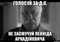 голосуй за д.к. не засмучуй леоніда аркадійовича