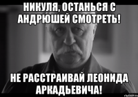 никуля, останься с андрюшей смотреть! не расстраивай леонида аркадьевича!