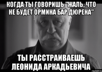 когда ты говоришь "жаль, что не будет ормина бар дюрена" ты расстраиваешь леонида аркадьевича