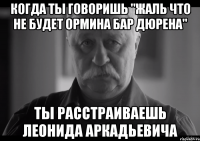 когда ты говоришь "жаль что не будет ормина бар дюрена" ты расстраиваешь леонида аркадьевича