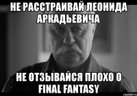 не расстраивай леонида аркадьевича не отзывайся плохо о final fantasy