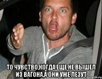  то чувство,когда еще не вышел из вагона,а они уже лезут