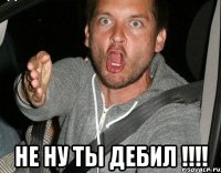  не ну ты дебил !!!