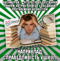 оксиморон — літературно-поетичний прийом, котрий полягає у поєднанні протилежних за змістом. наприклад: справедливість у школі