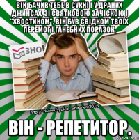 він бачив тебе в сукні і у драних джинсах, зі святковою зачіскою і "хвостиком", він був свідком твоїх перемог і ганебних поразок. він - репетитор.