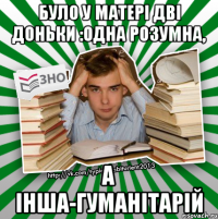 було у матері дві доньки :одна розумна, а інша-гуманітарій