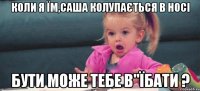 коли я їм,саша колупається в носі бути може тебе в"їбати ?