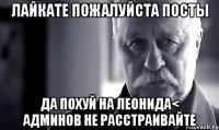 лайкате пожалуйста посты да похуй на леонида< админов не расстраивайте