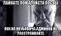 лайкате пожалуйста посты пох на якубовича,админов не расстраивайте