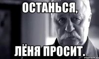 останься, лёня просит.