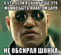 а что, если я скажу тебе, что можно быть фанатом царя не обсирая шокка