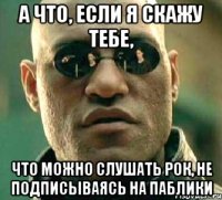 а что, если я скажу тебе, что можно слушать рок, не подписываясь на паблики