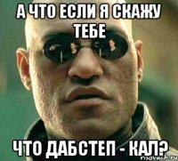 а что если я скажу тебе что дабстеп - кал?