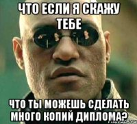 что если я скажу тебе что ты можешь сделать много копий диплома?