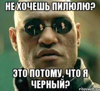 не хочешь пилюлю? это потому, что я черный?