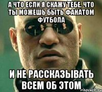 а что если я скажу тебе, что ты можешь быть фанатом футбола и не рассказывать всем об этом