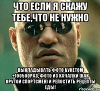 что если я скажу тебе,что не нужно выкладывать фото букетом +100500раз, фото из качалки (как крутой спортсмен) и репостить рецепты еды!