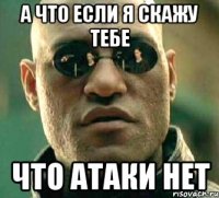 а что если я скажу тебе что атаки нет