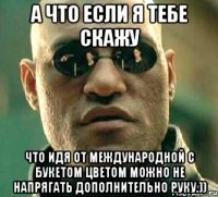 а что если я тебе скажу что идя от международной с букетом цветом можно не напрягать дополнительно руку.))