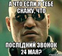 а что если я тебе скажу, что последний звонок 24 мая?