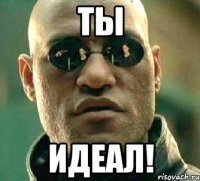 ты идеал!