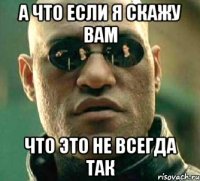 а что если я скажу вам что это не всегда так