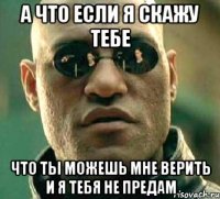 а что если я скажу тебе что ты можешь мне верить и я тебя не предам