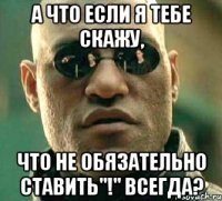 а что если я тебе скажу, что не обязательно ставить"!" всегда?