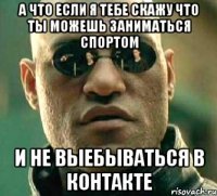 а что если я тебе скажу что ты можешь заниматься спортом и не выебываться в контакте