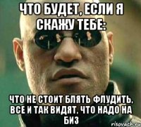 что будет, если я скажу тебе: что не стоит блять флудить, все и так видят, что надо на биз