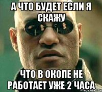 а что будет если я скажу что в окопе не работает уже 2 часа