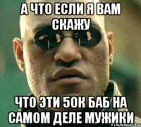 а что если я вам скажу что эти 50к баб на самом деле мужики