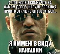 а что ,если я скажу что на самом деле в жопу не больно,а просто страшно опозориться... я иммею в виду какашки