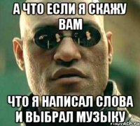 а что если я скажу вам что я написал слова и выбрал музыку