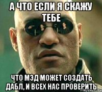 а что если я скажу тебе что мэд может создать дабл, и всех нас проверить