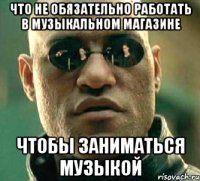 что не обязательно работать в музыкальном магазине чтобы заниматься музыкой