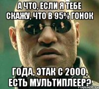 а что, если я тебе скажу, что в 95% гонок года, этак с 2000, есть мультиплеер?