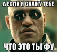 а если я скажу тебе что это ты фу