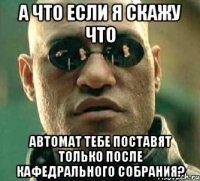 а что если я скажу что автомат тебе поставят только после кафедрального собрания?