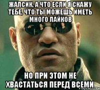 жалсик, а что если я скажу тебе, что ты можешь иметь много лайков но при этом не хвастаться перед всеми