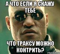 а что если я скажу тебе что траксу можно контрить?