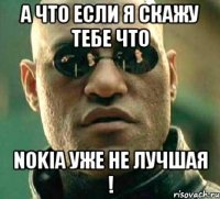 а что если я скажу тебе что nokia уже не лучшая !