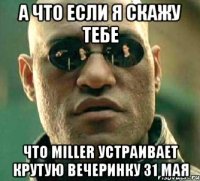 а что если я скажу тебе что miller устраивает крутую вечеринку 31 мая